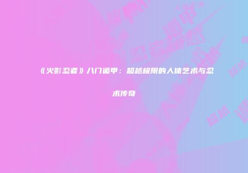《火影忍者》八门遁甲：超越极限的人体艺术与忍术传奇
