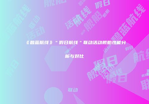 《碧蓝航线》＂假日航线＂联动活动舰船性能分析与对比