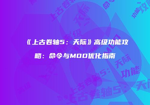 《上古卷轴5：天际》高级功能攻略：命令与MOD优化指南