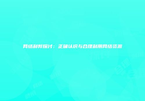 网络利弊探讨：正确认识与合理利用网络资源
