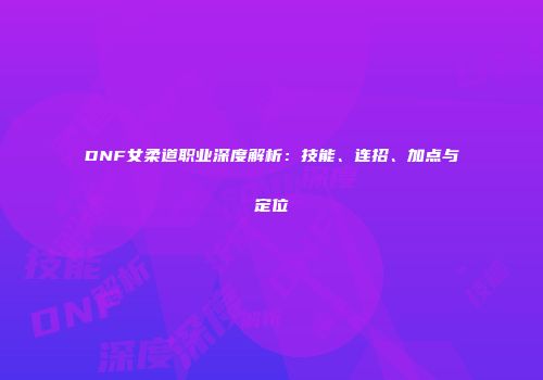 DNF女柔道职业深度解析：技能、连招、加点与定位