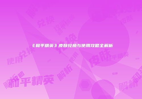 《和平精英》皮肤兑换与使用攻略全解析