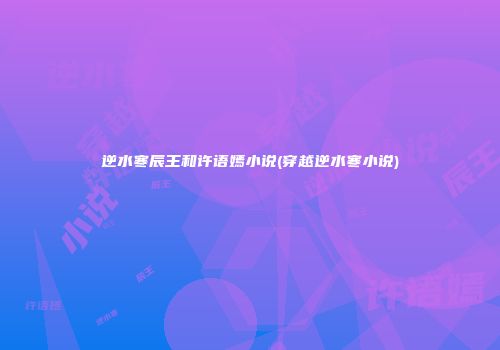 逆水寒辰王和许语嫣小说(穿越逆水寒小说)