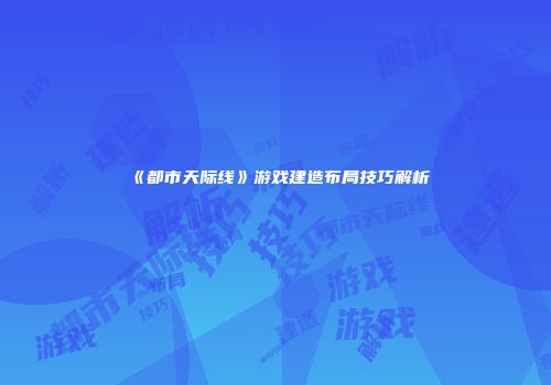 《都市天际线》游戏建造布局技巧解析