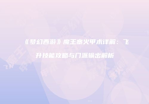 《梦幻西游》魔王寨火甲术详解：飞升技能攻略与门派输出解析