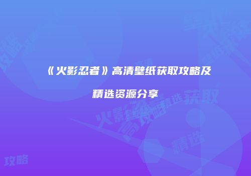 《火影忍者》高清壁纸获取攻略及精选资源分享