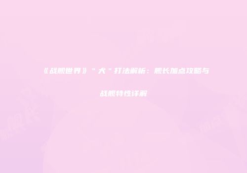 《战舰世界》＂犬＂打法解析：舰长加点攻略与战舰特性详解