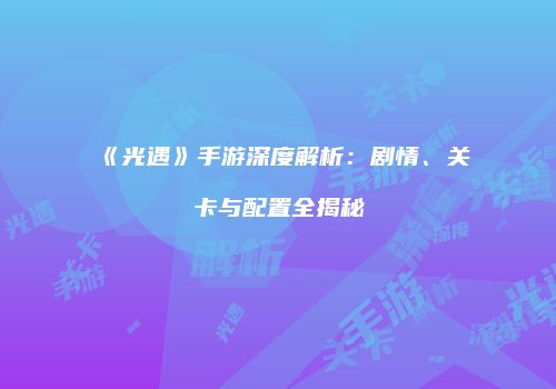 《光遇》手游深度解析：剧情、关卡与配置全揭秘