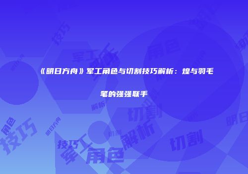 《明日方舟》军工角色与切割技巧解析：煌与羽毛笔的强强联手