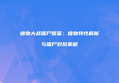 植物大战僵尸图鉴：植物特性解析与僵尸对抗策略