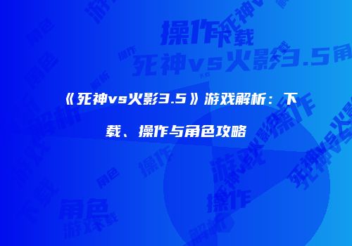 《死神vs火影3.5》游戏解析：下载、操作与角色攻略