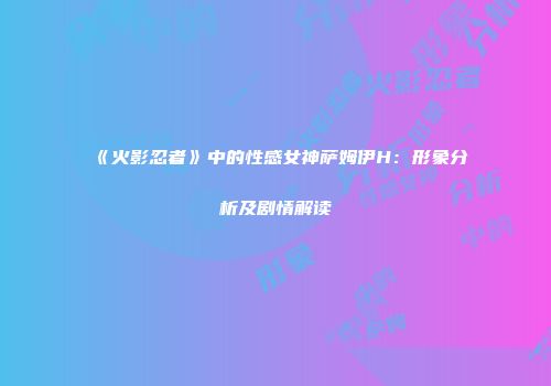 《火影忍者》中的性感女神萨姆伊H：形象分析及剧情解读
