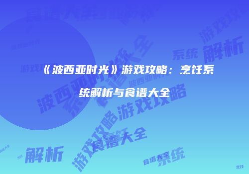 《波西亚时光》游戏攻略：烹饪系统解析与食谱大全