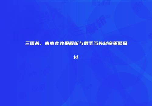 三国杀：南蛮套效果解析与武圣当先制蛮策略探讨