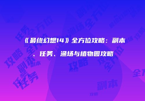 《最终幻想14》全方位攻略：副本、任务、渔场与植物园攻略