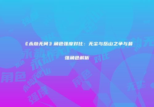 《永劫无间》角色强度对比：无尘与岳山之争与最强角色解析