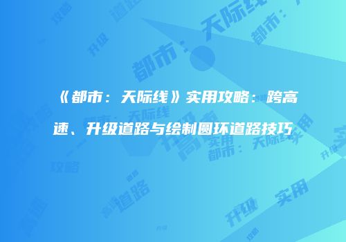 《都市：天际线》实用攻略：跨高速、升级道路与绘制圆环道路技巧