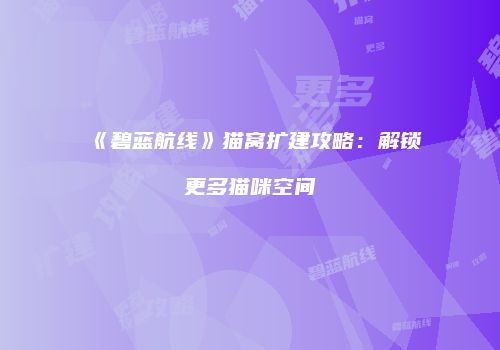 《碧蓝航线》猫窝扩建攻略：解锁更多猫咪空间