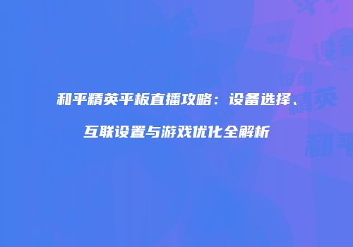 和平精英平板直播攻略：设备选择、互联设置与游戏优化全解析