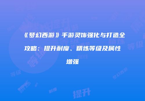 《梦幻西游》手游灵饰强化与打造全攻略：提升耐度、精炼等级及属性增强