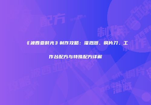 《波西亚时光》制作攻略：灌溉器、铜片刀、工作台配方与特殊配方详解
