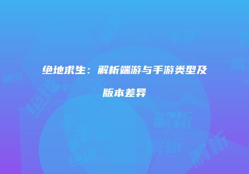 绝地求生：解析端游与手游类型及版本差异