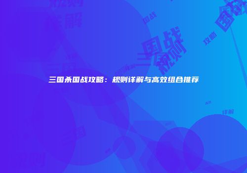 三国杀国战攻略：规则详解与高效组合推荐