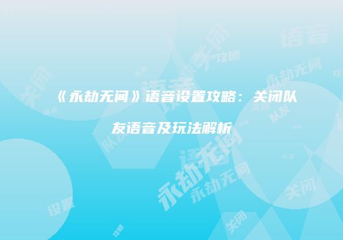 《永劫无间》语音设置攻略：关闭队友语音及玩法解析