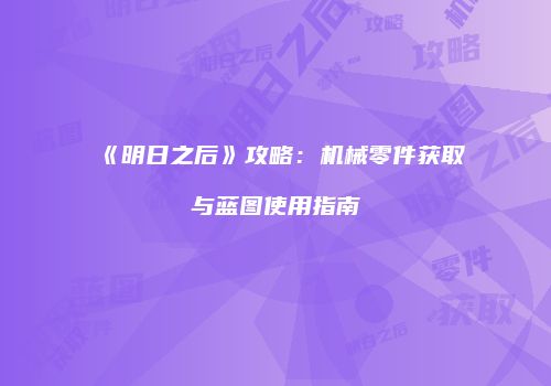 《明日之后》攻略：机械零件获取与蓝图使用指南