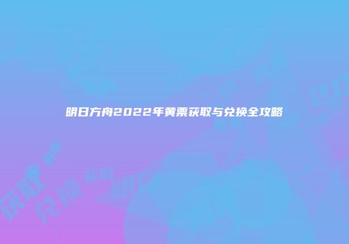 明日方舟2022年黄票获取与兑换全攻略