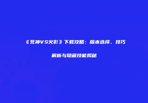 《死神VS火影》下载攻略：版本选择、技巧解析与隐藏技能揭秘