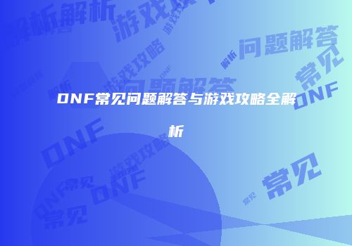 DNF常见问题解答与游戏攻略全解析