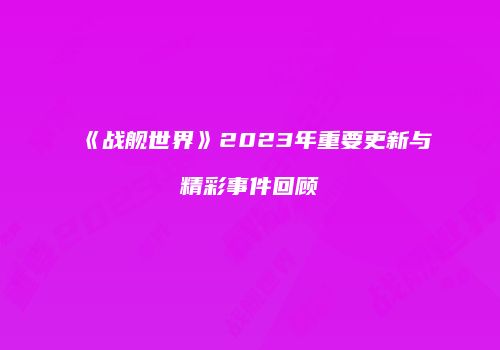 《战舰世界》2023年重要更新与精彩事件回顾