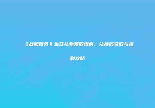 《战舰世界》生日礼物领取指南：兑换码获取与福利攻略