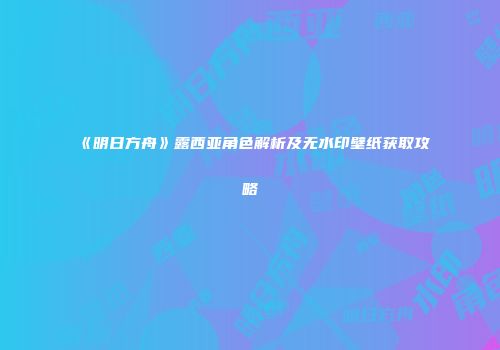《明日方舟》露西亚角色解析及无水印壁纸获取攻略
