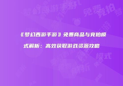 《梦幻西游手游》免费商品与竞拍模式解析：高效获取游戏资源攻略
