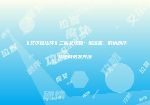 《艾尔登法环》三魔女攻略：塔位置、剧情顺序及任务触发方法
