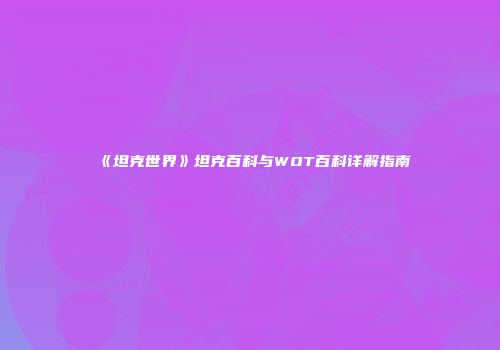 《坦克世界》坦克百科与WOT百科详解指南