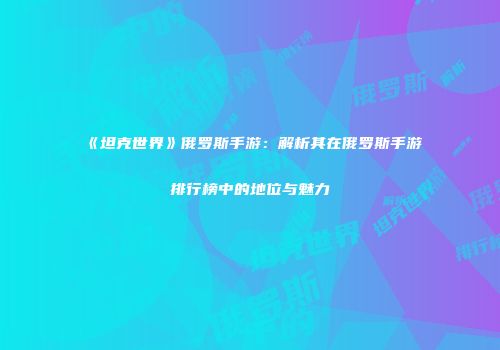 《坦克世界》俄罗斯手游：解析其在俄罗斯手游排行榜中的地位与魅力