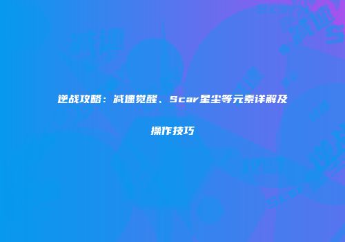 逆战攻略：减速觉醒、Scar星尘等元素详解及操作技巧