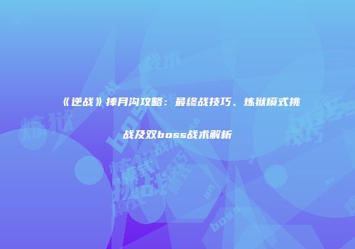 《逆战》捧月沟攻略：最终战技巧、炼狱模式挑战及双boss战术解析