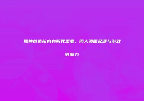 原神芭芭拉肉身解咒现象：同人漫画起源与游戏影响力