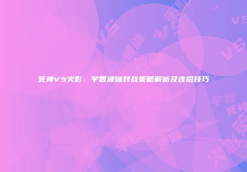 死神VS火影：宇智波鼬对战策略解析及连招技巧