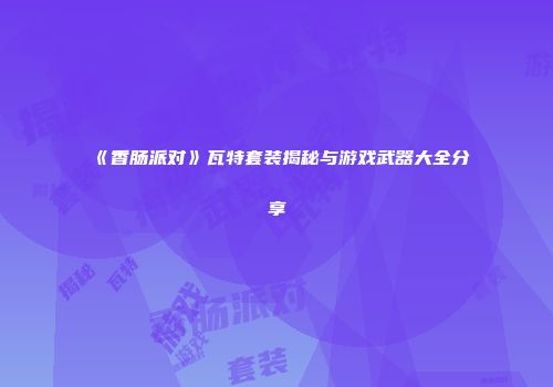 《香肠派对》瓦特套装揭秘与游戏武器大全分享