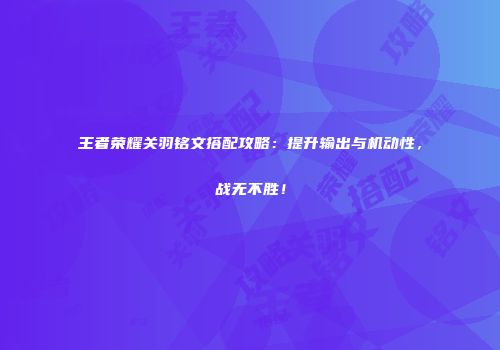 王者荣耀关羽铭文搭配攻略：提升输出与机动性，战无不胜！
