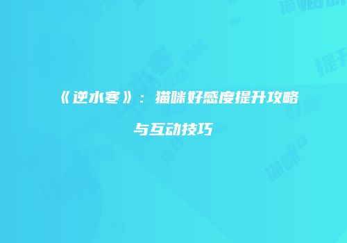 《逆水寒》：猫咪好感度提升攻略与互动技巧