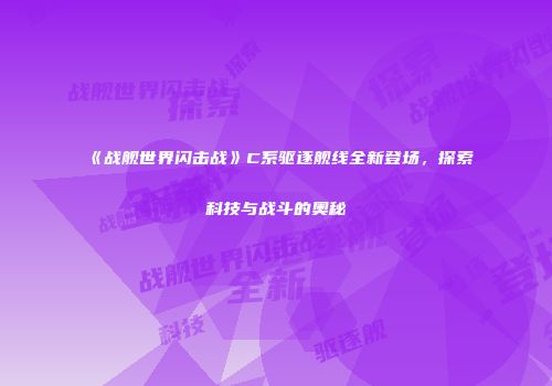 《战舰世界闪击战》C系驱逐舰线全新登场，探索科技与战斗的奥秘