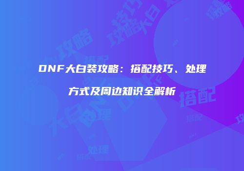 DNF大白装攻略：搭配技巧、处理方式及周边知识全解析