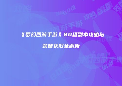 《梦幻西游手游》80级副本攻略与装备获取全解析