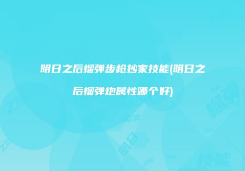 明日之后榴弹步枪抄家技能(明日之后榴弹炮属性哪个好)